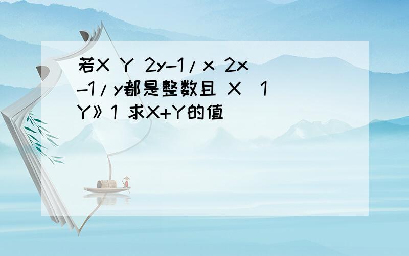 若X Y 2y-1/x 2x-1/y都是整数且 X〉1 Y》1 求X+Y的值