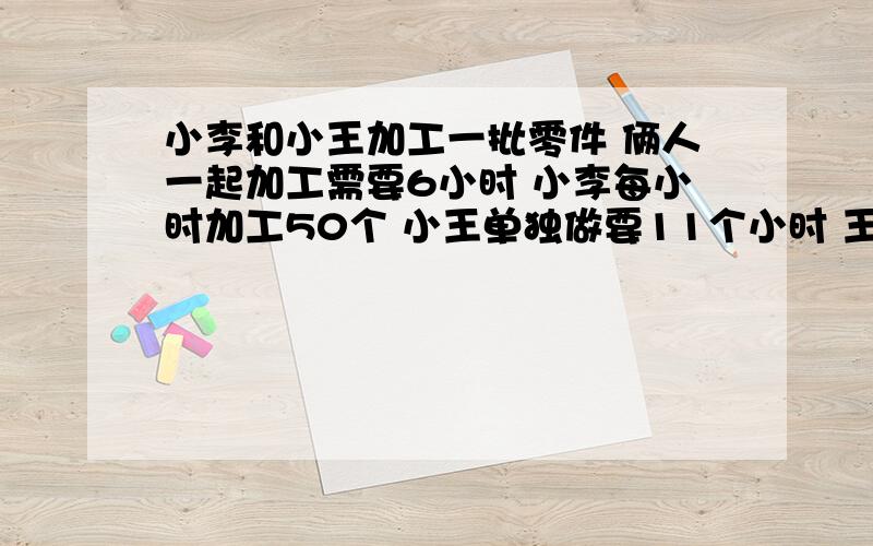 小李和小王加工一批零件 俩人一起加工需要6小时 小李每小时加工50个 小王单独做要11个小时 王师傅每小时加