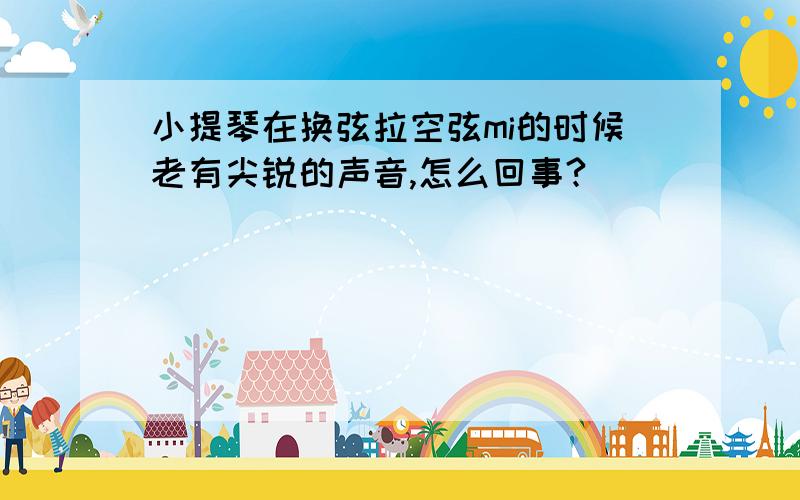 小提琴在换弦拉空弦mi的时候老有尖锐的声音,怎么回事?