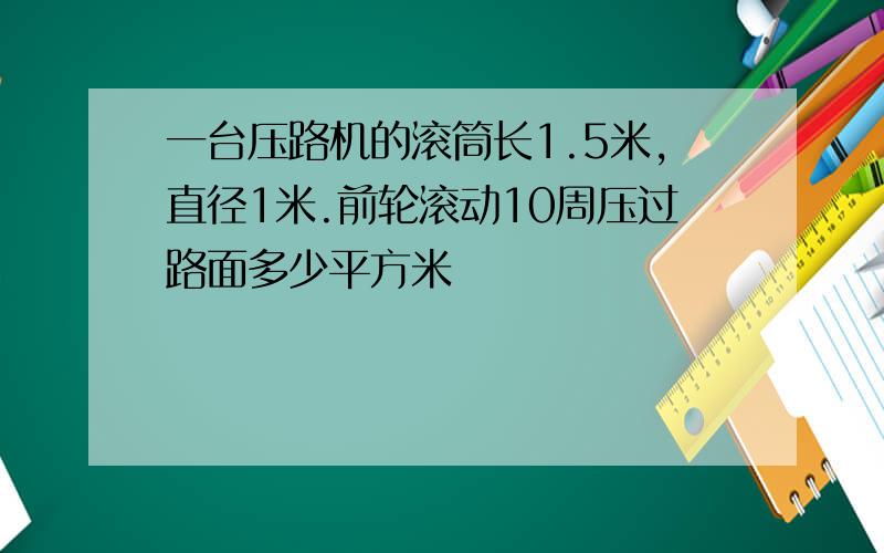 一台压路机的滚筒长1.5米,直径1米.前轮滚动10周压过路面多少平方米