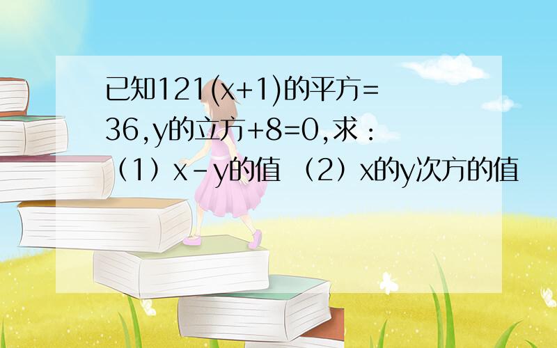 已知121(x+1)的平方=36,y的立方+8=0,求：（1）x-y的值 （2）x的y次方的值