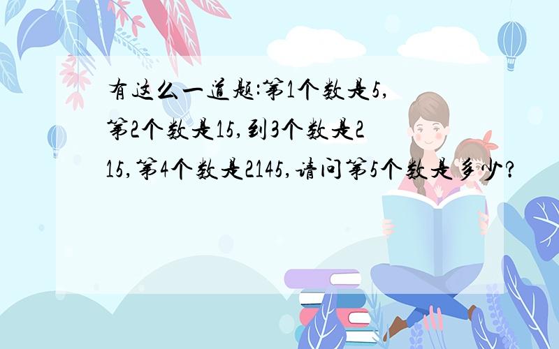 有这么一道题:第1个数是5,第2个数是15,到3个数是215,第4个数是2145,请问第5个数是多少?