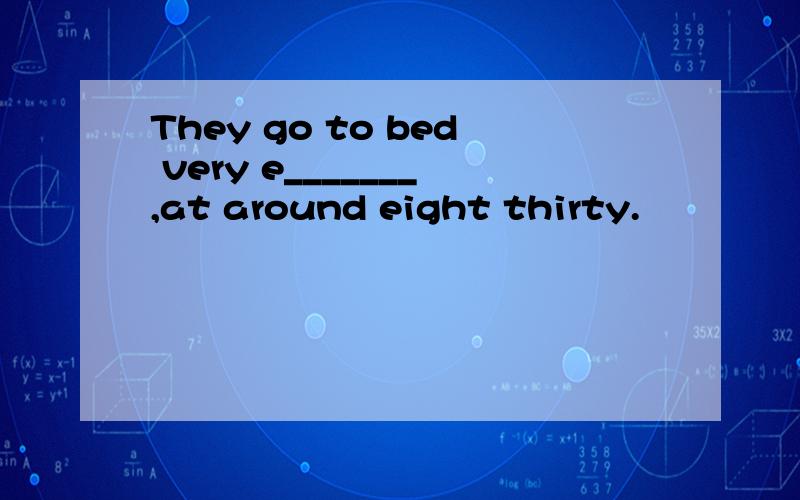 They go to bed very e_______,at around eight thirty.