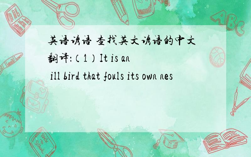 英语谚语 查找英文谚语的中文翻译：（1）It is an ill bird that fouls its own nes