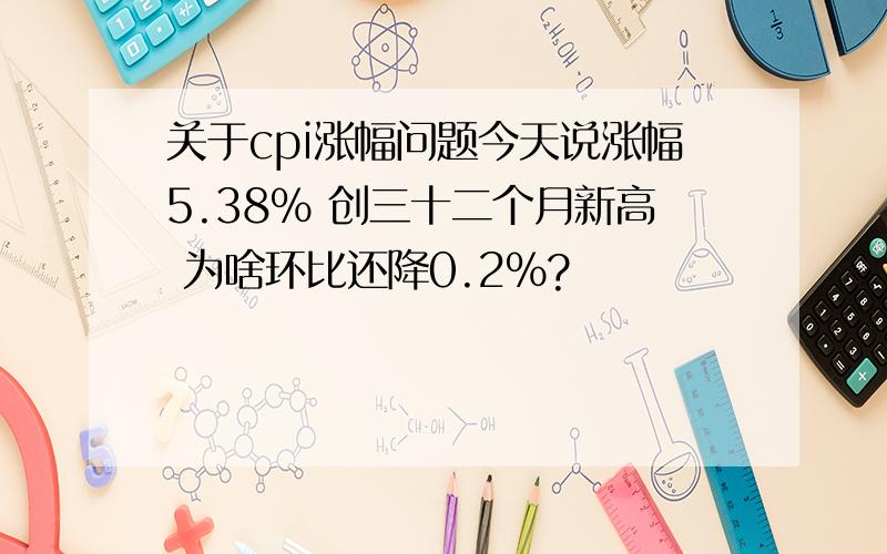 关于cpi涨幅问题今天说涨幅5.38% 创三十二个月新高 为啥环比还降0.2%?