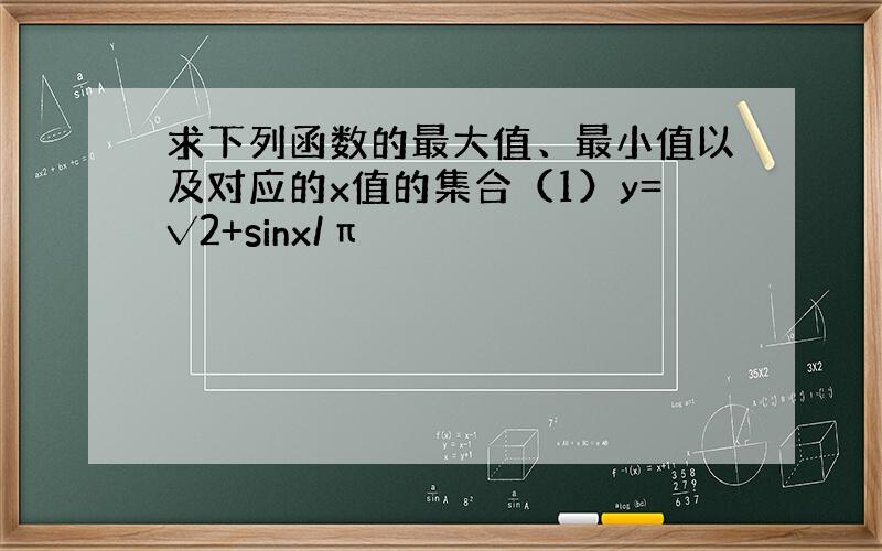 求下列函数的最大值、最小值以及对应的x值的集合（1）y=√2+sinx/π