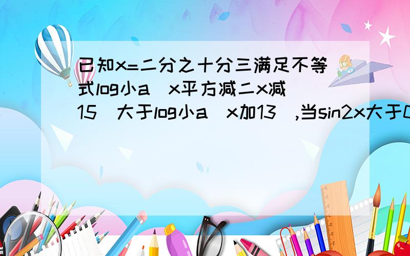 已知x=二分之十分三满足不等式log小a(x平方减二x减15)大于log小a(x加13),当sin2x大于0时,试求上述