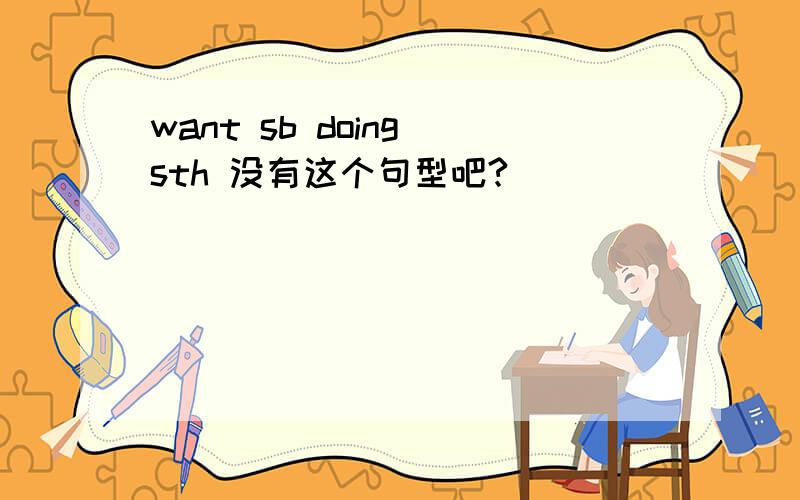 want sb doing sth 没有这个句型吧?