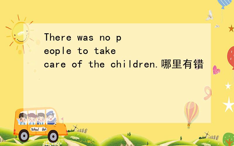 There was no people to take care of the children.哪里有错