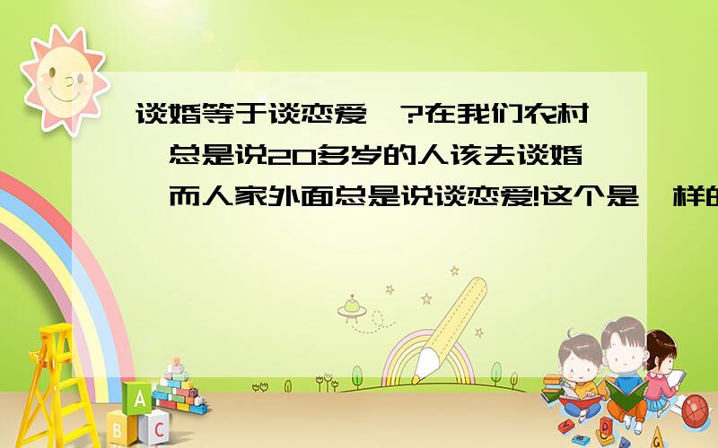 谈婚等于谈恋爱嘛?在我们农村,总是说20多岁的人该去谈婚,而人家外面总是说谈恋爱!这个是一样的嘛?