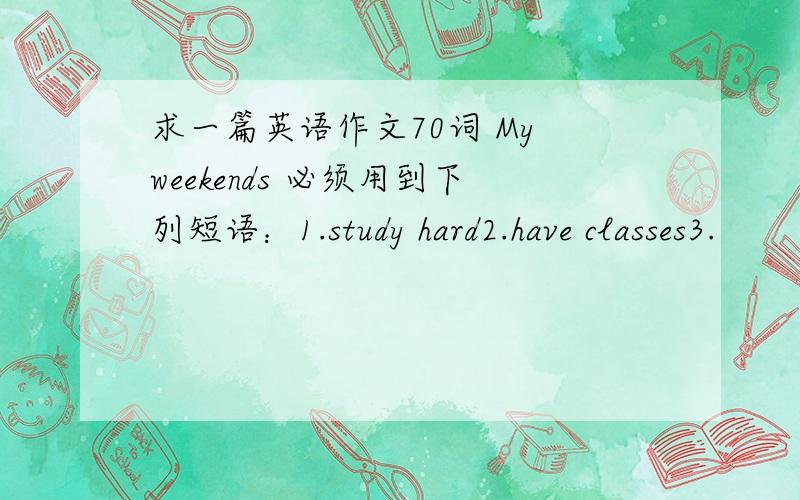 求一篇英语作文70词 My weekends 必须用到下列短语：1.study hard2.have classes3.