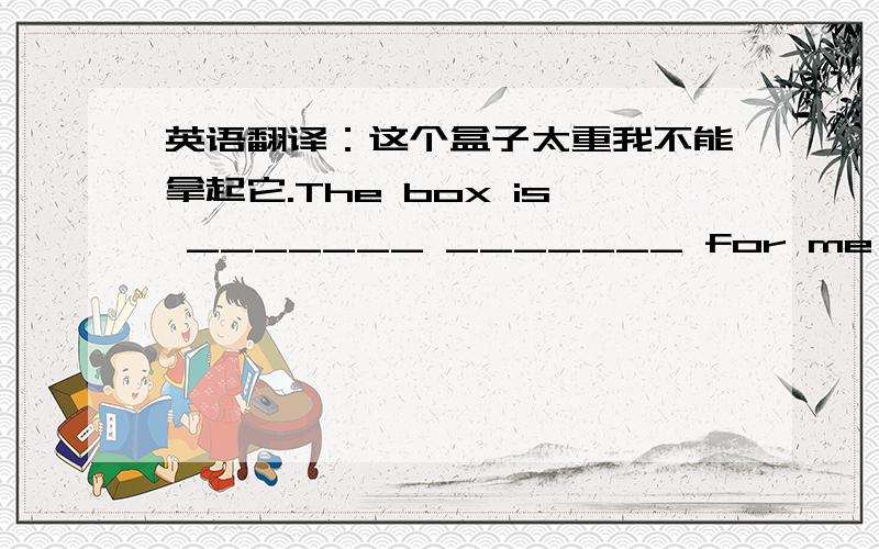 英语翻译：这个盒子太重我不能拿起它.The box is _______ _______ for me ______ _