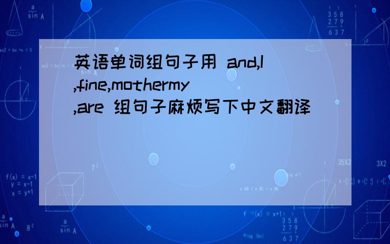 英语单词组句子用 and,I,fine,mothermy,are 组句子麻烦写下中文翻译