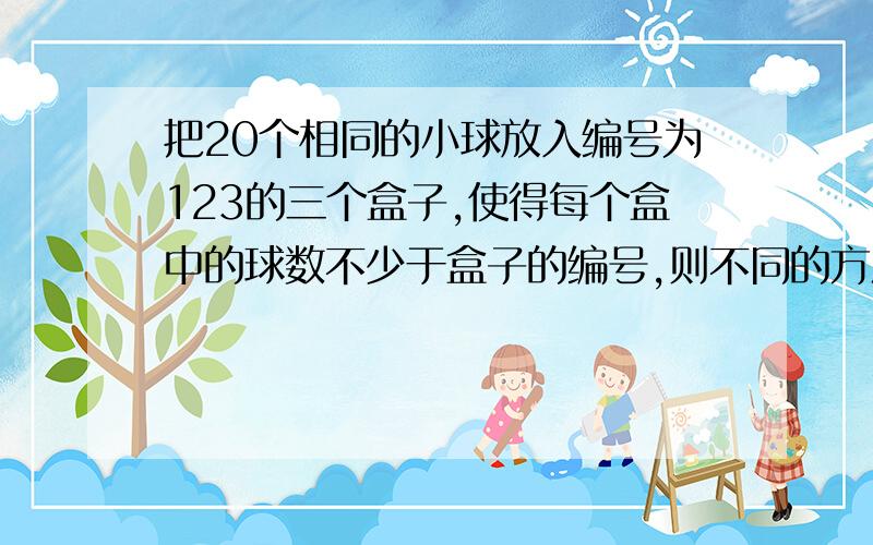 把20个相同的小球放入编号为123的三个盒子,使得每个盒中的球数不少于盒子的编号,则不同的方法