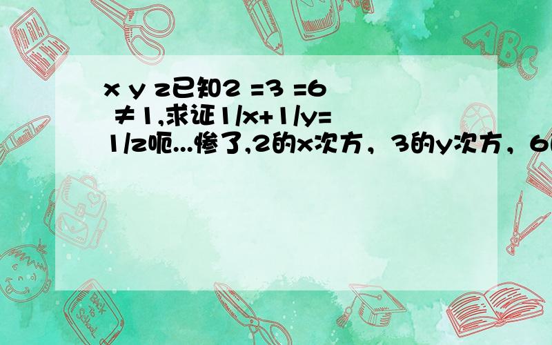 x y z已知2 =3 =6 ≠1,求证1/x+1/y=1/z呃...惨了,2的x次方，3的y次方，6的z次方