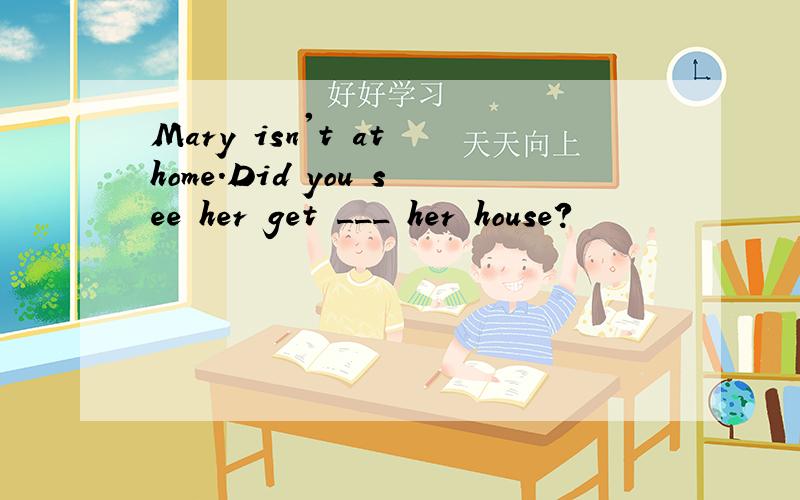 Mary isn't at home.Did you see her get ___ her house?