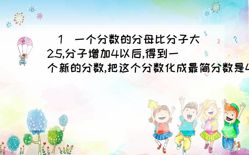 （1）一个分数的分母比分子大25,分子增加4以后,得到一个新的分数,把这个分数化成最简分数是4分之1,原分数是多少?