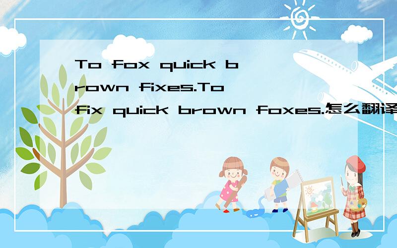 To fox quick brown fixes.To fix quick brown foxes.怎么翻译