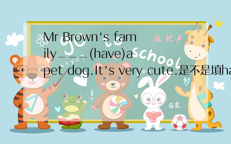 Mr Brown's family___(have)a pet dog.It's very cute.是不是填has啊