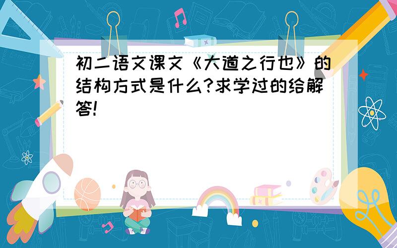 初二语文课文《大道之行也》的结构方式是什么?求学过的给解答!