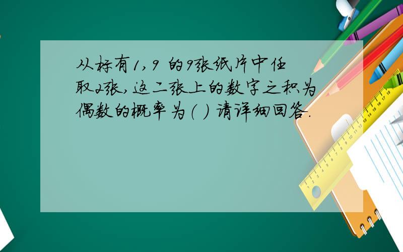 从标有1,9 的9张纸片中任取2张,这二张上的数字之积为偶数的概率为（ ） 请详细回答.