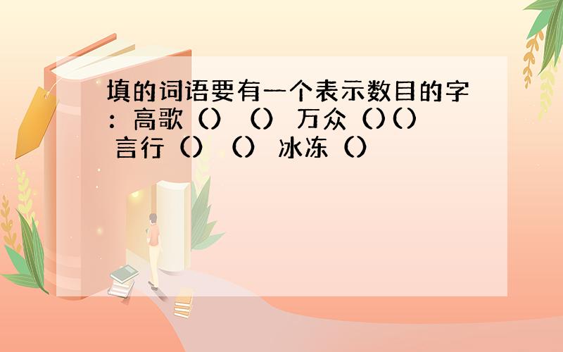 填的词语要有一个表示数目的字：高歌（）（） 万众（)() 言行（）（） 冰冻（）