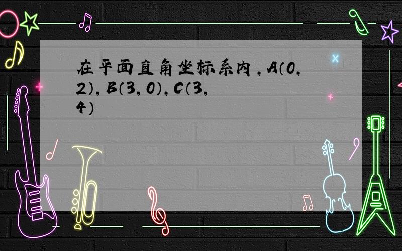 在平面直角坐标系内,A（0,2）,B（3,0）,C（3,4）