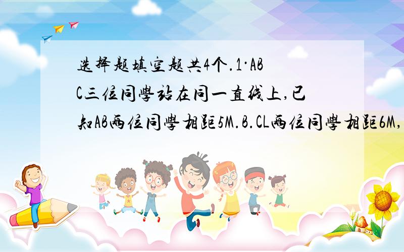 选择题填空题共4个.1·ABC三位同学站在同一直线上,已知AB两位同学相距5M.B.CL两位同学相距6M,则A, C相距