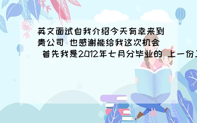 英文面试自我介绍今天有幸来到贵公司 也感谢能给我这次机会 首先我是2012年七月分毕业的 上一份工作是在青岛 主要做网络