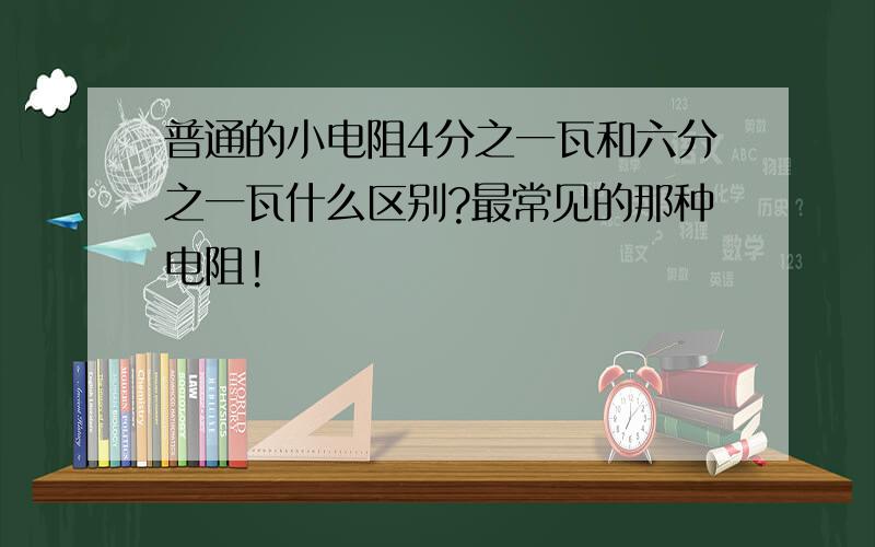 普通的小电阻4分之一瓦和六分之一瓦什么区别?最常见的那种电阻!