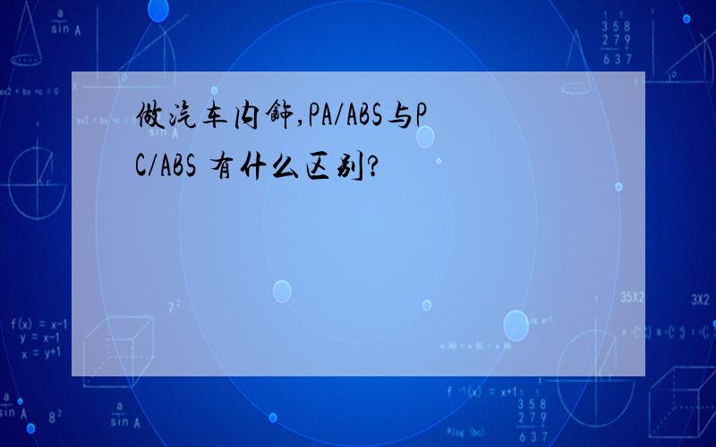 做汽车内饰,PA/ABS与PC/ABS 有什么区别?