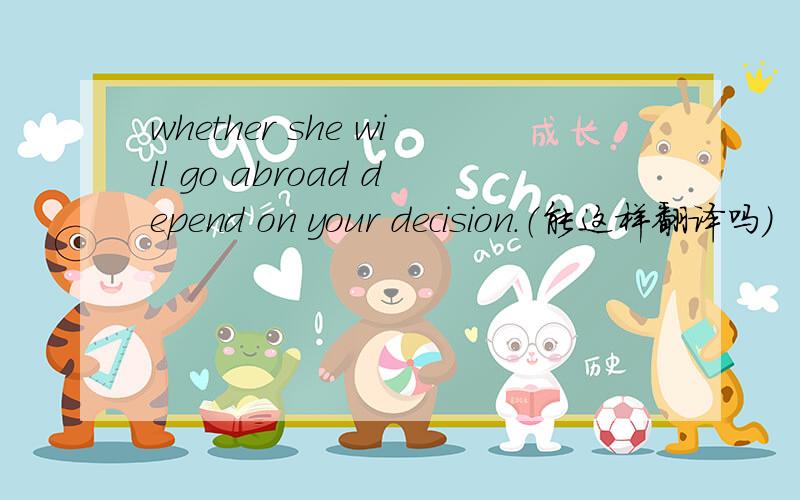 whether she will go abroad depend on your decision.（能这样翻译吗）