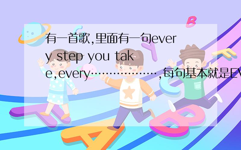 有一首歌,里面有一句every step you take,every………………,每句基本就是EVERY开头的