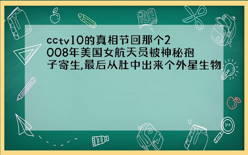 cctv10的真相节回那个2008年美国女航天员被神秘孢子寄生,最后从肚中出来个外星生物