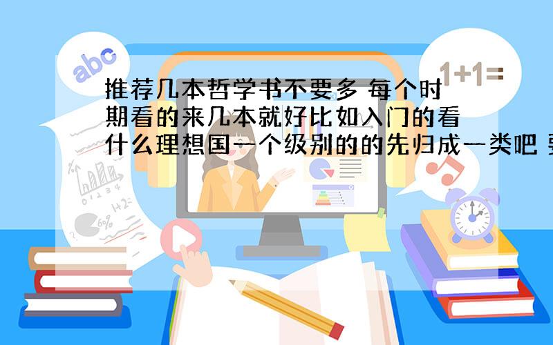 推荐几本哲学书不要多 每个时期看的来几本就好比如入门的看什么理想国一个级别的的先归成一类吧 要思考很久的东西 且容易忘了