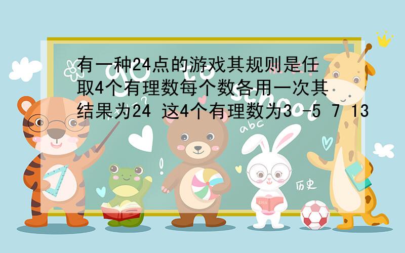 有一种24点的游戏其规则是任取4个有理数每个数各用一次其结果为24 这4个有理数为3 -5 7 13