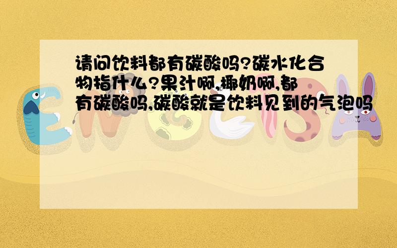 请问饮料都有碳酸吗?碳水化合物指什么?果汁啊,椰奶啊,都有碳酸吗,碳酸就是饮料见到的气泡吗