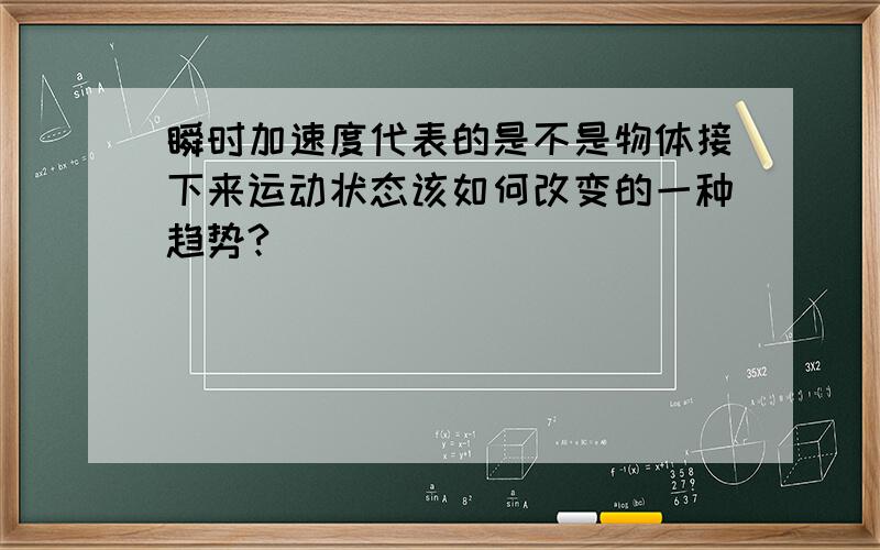 瞬时加速度代表的是不是物体接下来运动状态该如何改变的一种趋势?