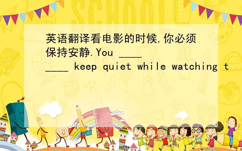 英语翻译看电影的时候,你必须保持安静.You ____ ____ keep quiet while watching t