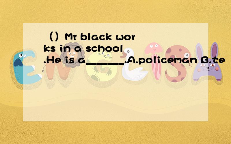 （）Mr black works in a school.He is a_______.A.policeman B.te