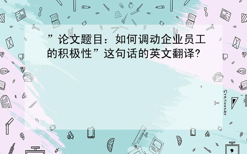 ”论文题目：如何调动企业员工的积极性”这句话的英文翻译?