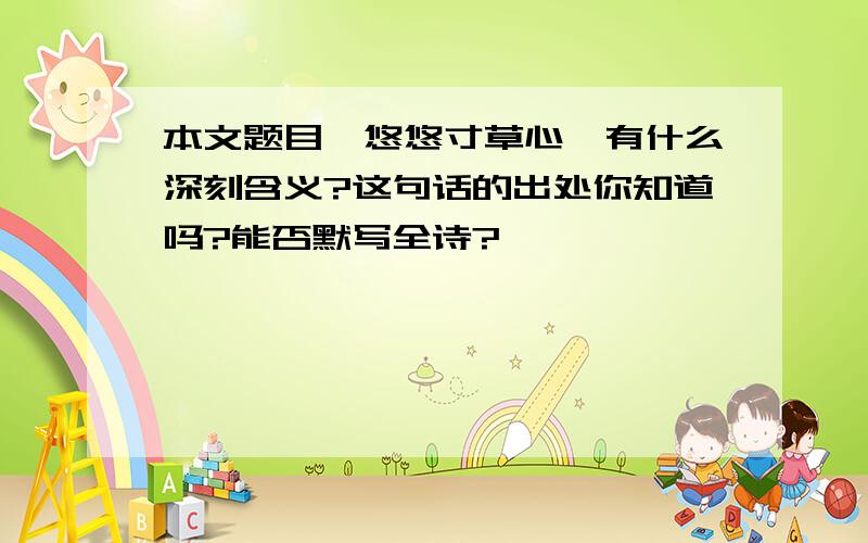 本文题目《悠悠寸草心》有什么深刻含义?这句话的出处你知道吗?能否默写全诗?