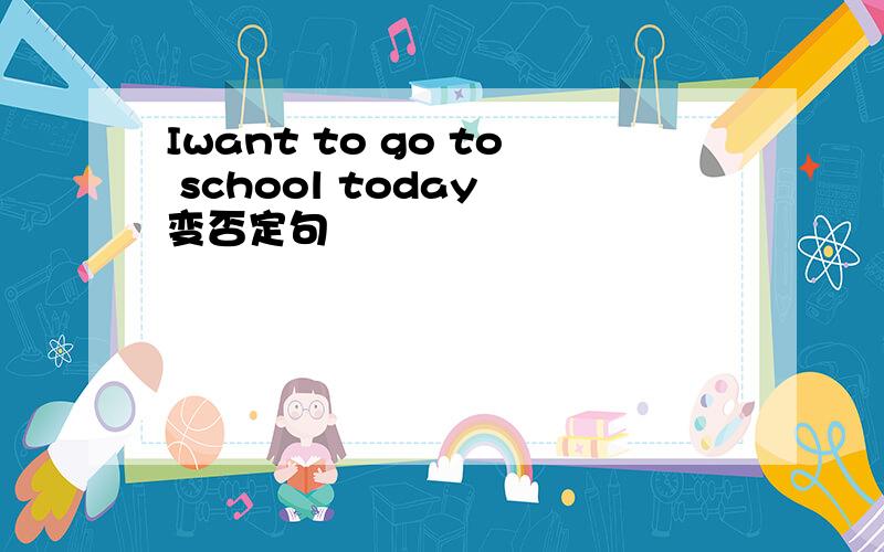 Iwant to go to school today 变否定句