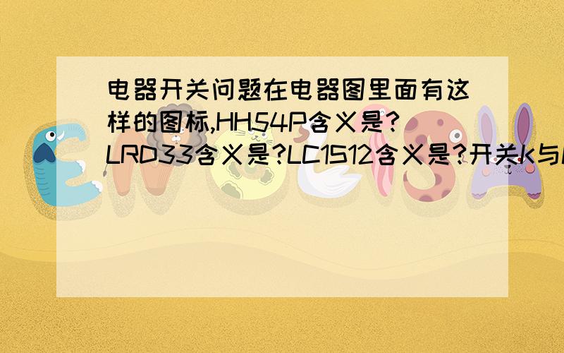 电器开关问题在电器图里面有这样的图标,HH54P含义是?LRD33含义是?LC1S12含义是?开关K与KM区别?