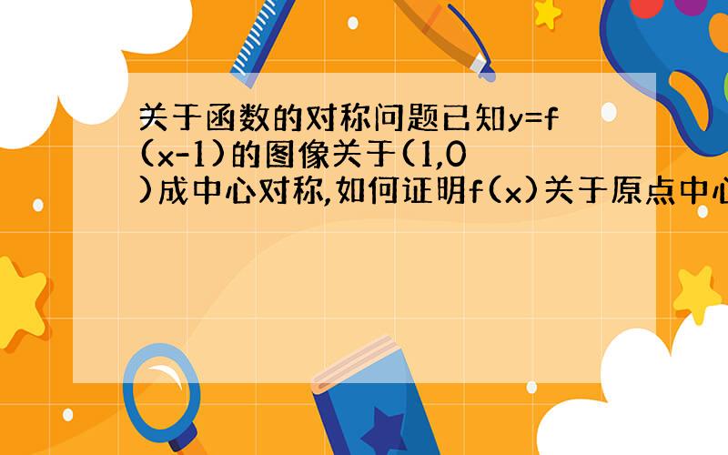 关于函数的对称问题已知y=f(x-1)的图像关于(1,0)成中心对称,如何证明f(x)关于原点中心对称?要具体推导过程.