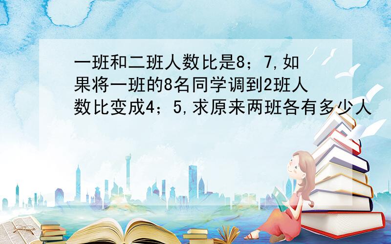 一班和二班人数比是8；7,如果将一班的8名同学调到2班人数比变成4；5,求原来两班各有多少人