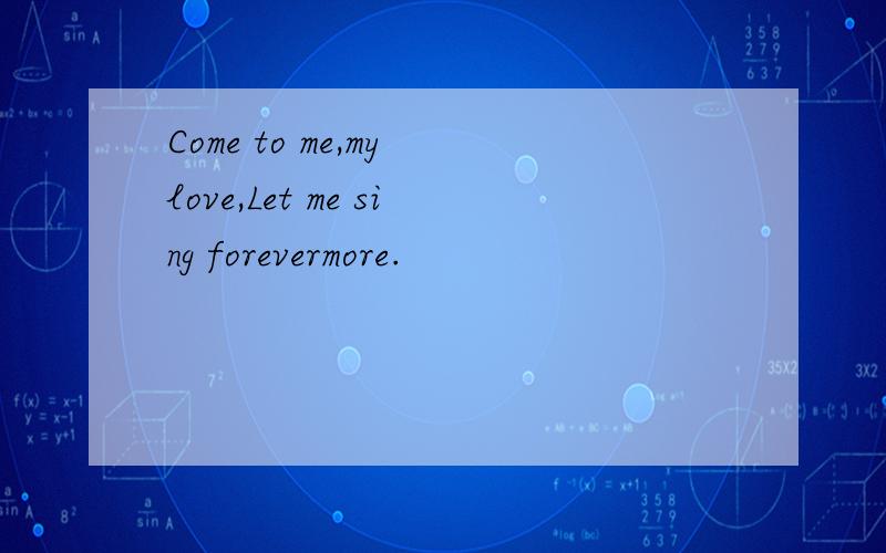 Come to me,my love,Let me sing forevermore.