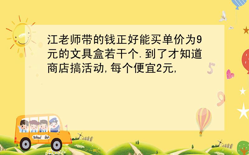 江老师带的钱正好能买单价为9元的文具盒若干个.到了才知道商店搞活动,每个便宜2元,