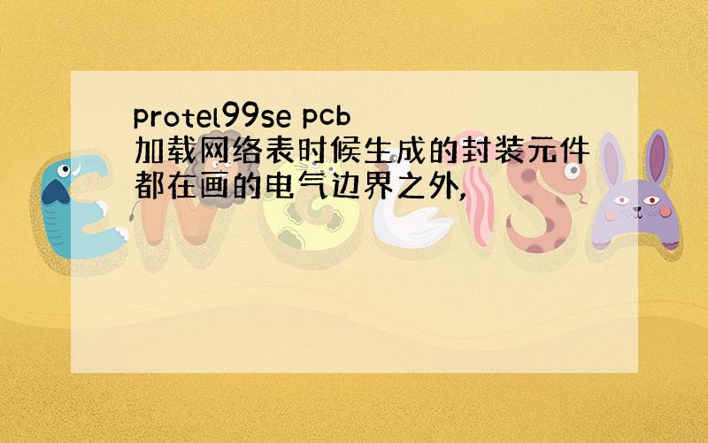 protel99se pcb加载网络表时候生成的封装元件都在画的电气边界之外,