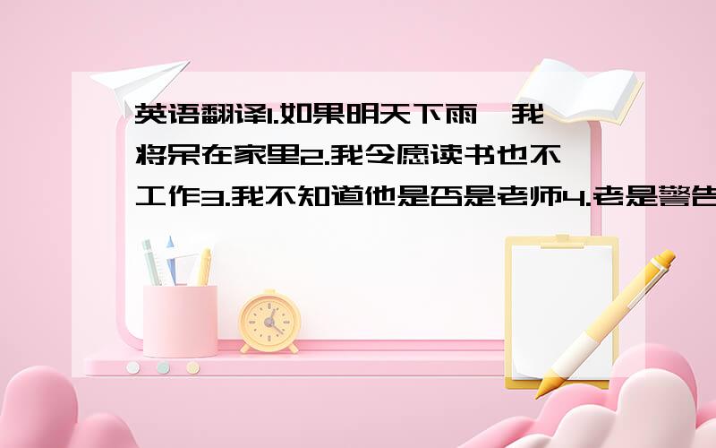 英语翻译1.如果明天下雨,我将呆在家里2.我令愿读书也不工作3.我不知道他是否是老师4.老是警告我们不要在马路上玩5.我